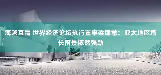 海越互赢 世界经济论坛执行董事梁锦慧：亚太地区增长前景依然强劲