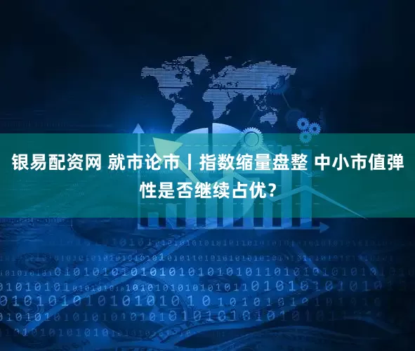 银易配资网 就市论市丨指数缩量盘整 中小市值弹性是否继续占优？