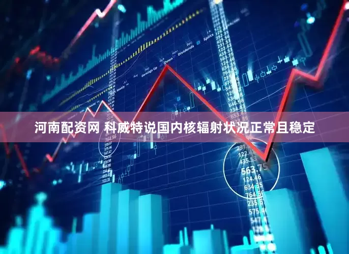 河南配资网 科威特说国内核辐射状况正常且稳定