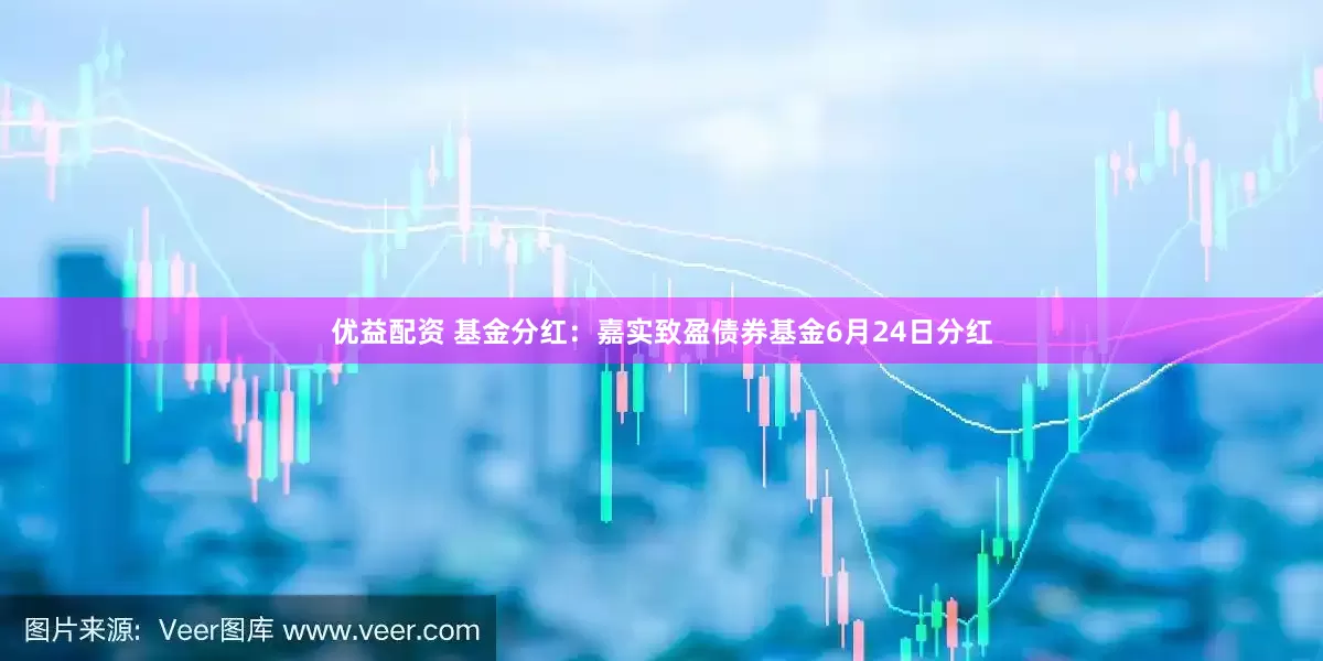 优益配资 基金分红：嘉实致盈债券基金6月24日分红
