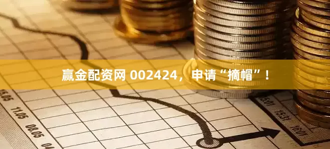 赢金配资网 002424，申请“摘帽”！