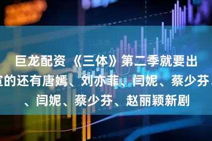 巨龙配资 《三体》第二季就要出了！同时官宣的还有唐嫣、刘亦菲、闫妮、蔡少芬、赵丽颖新剧