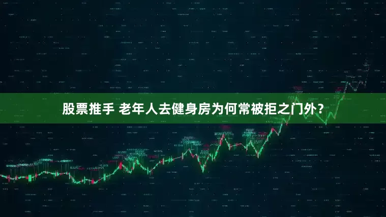 股票推手 老年人去健身房为何常被拒之门外？