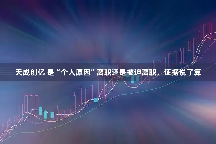 天成创亿 是“个人原因”离职还是被迫离职，证据说了算