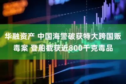 华融资产 中国海警破获特大跨国贩毒案 登船截获近800千克毒品