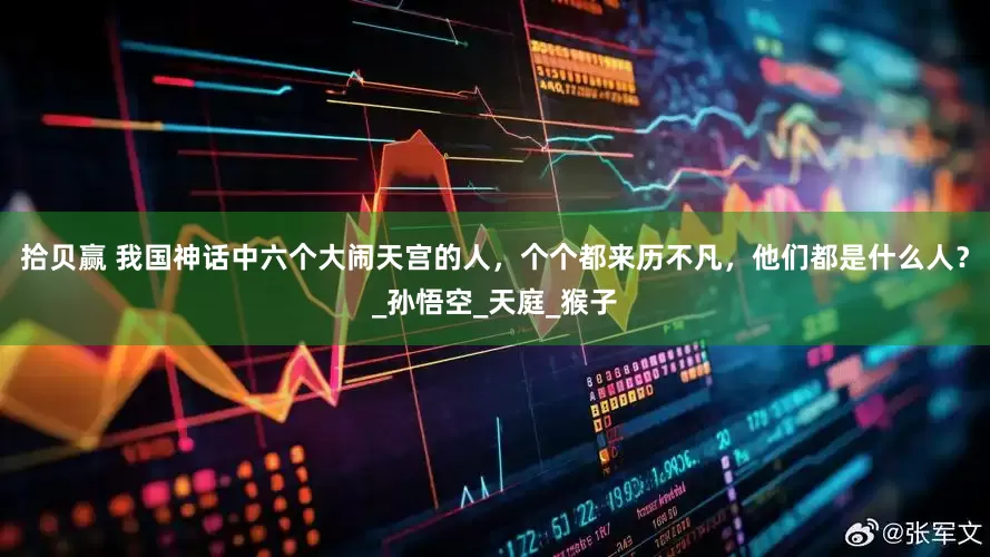 拾贝赢 我国神话中六个大闹天宫的人，个个都来历不凡，他们都是什么人？_孙悟空_天庭_猴子