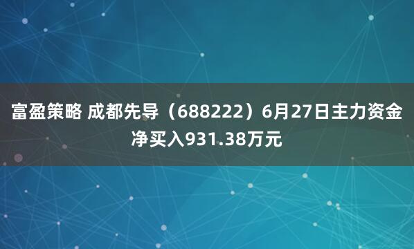 富盈策略 成都先导（688222）6月27日主力资金净买入931.38万元