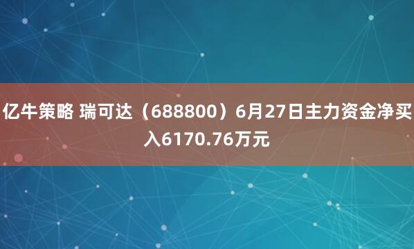 亿牛策略 瑞可达（688800）6月27日主力资金净买入6170.76万元