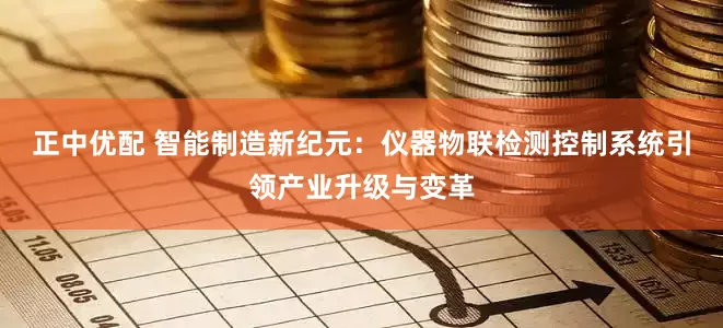 正中优配 智能制造新纪元：仪器物联检测控制系统引领产业升级与变革