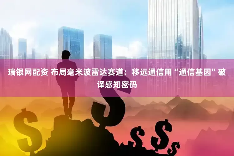 瑞银网配资 布局毫米波雷达赛道：移远通信用“通信基因”破译感知密码