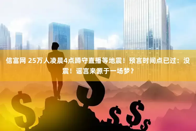信富网 25万人凌晨4点蹲守直播等地震！预言时间点已过：没震！谣言来源于一场梦？