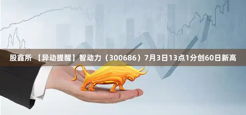 股鑫所 【异动提醒】智动力（300686）7月3日13点1分创60日新高