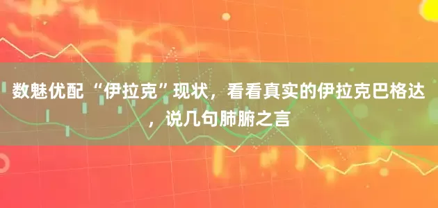 数魅优配 “伊拉克”现状，看看真实的伊拉克巴格达，说几句肺腑之言