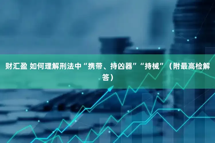 财汇盈 如何理解刑法中“携带、持凶器”“持械”（附最高检解答）