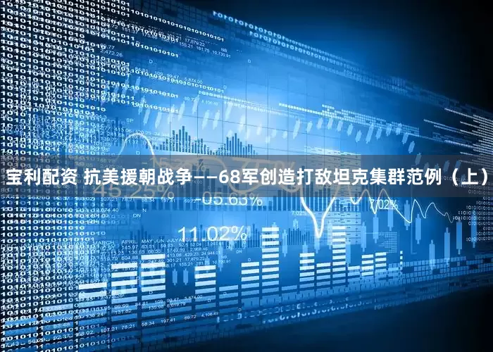宝利配资 抗美援朝战争——68军创造打敌坦克集群范例（上）