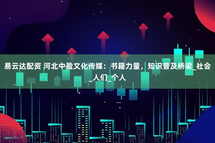 易云达配资 河北中盈文化传媒：书籍力量，知识普及桥梁_社会_人们_个人