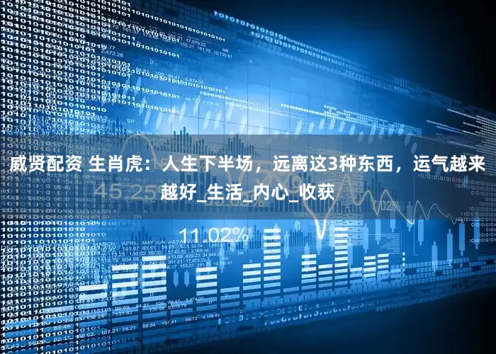 威贤配资 生肖虎：人生下半场，远离这3种东西，运气越来越好_生活_内心_收获