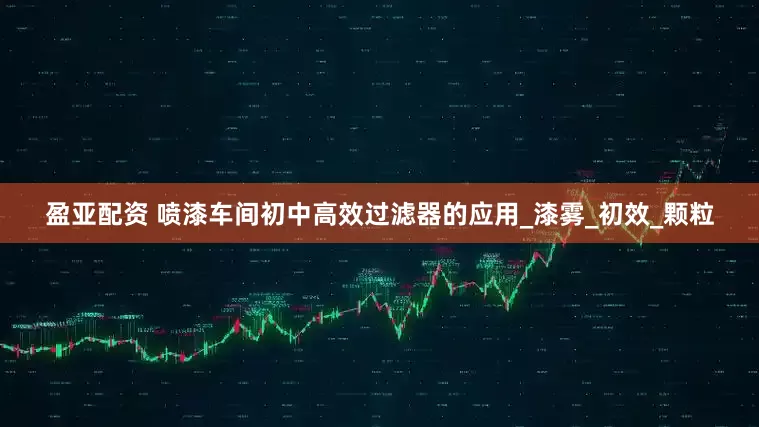 盈亚配资 喷漆车间初中高效过滤器的应用_漆雾_初效_颗粒