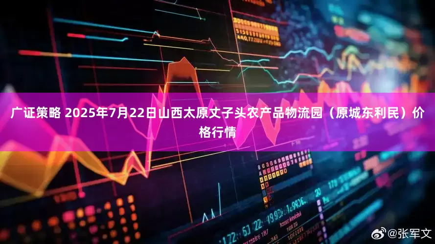 广证策略 2025年7月22日山西太原丈子头农产品物流园(原城东利民)价格行情