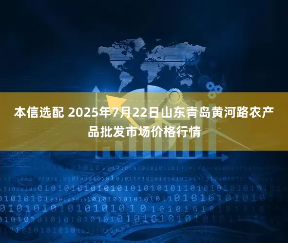 本信选配 2025年7月22日山东青岛黄河路农产品批发市场价格行情