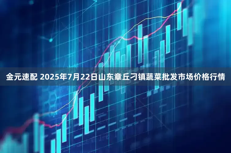 金元速配 2025年7月22日山东章丘刁镇蔬菜批发市场价格行情