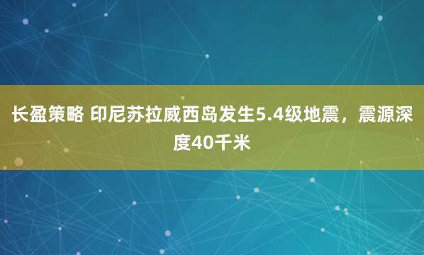 长盈策略 印尼苏拉威西岛发生5.4级地震，震源深度40千米