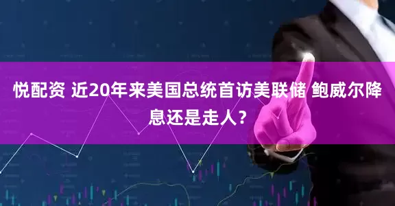 悦配资 近20年来美国总统首访美联储 鲍威尔降息还是走人？