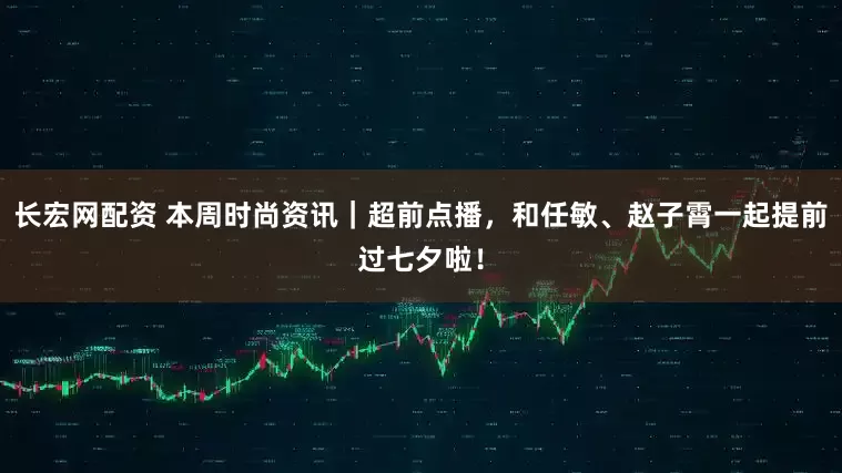 长宏网配资 本周时尚资讯｜超前点播，和任敏、赵子霄一起提前过七夕啦！