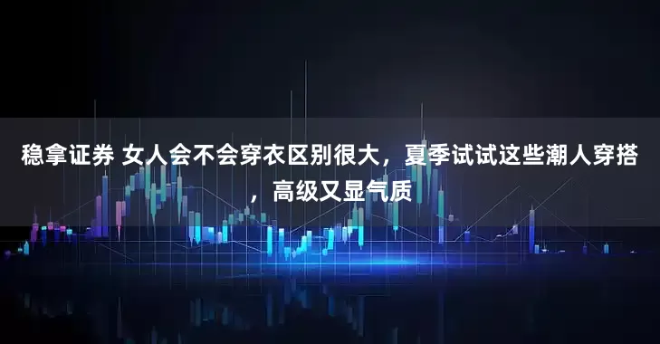 稳拿证券 女人会不会穿衣区别很大，夏季试试这些潮人穿搭，高级又显气质
