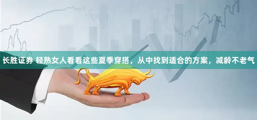 长胜证券 轻熟女人看看这些夏季穿搭，从中找到适合的方案，减龄不老气