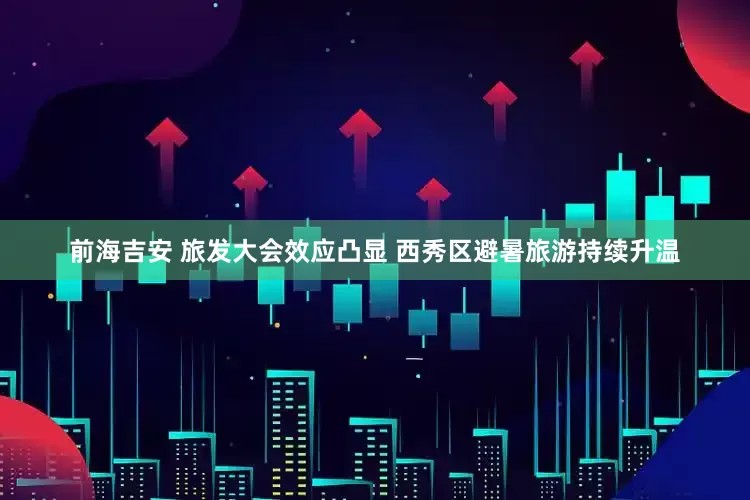 前海吉安 旅发大会效应凸显 西秀区避暑旅游持续升温