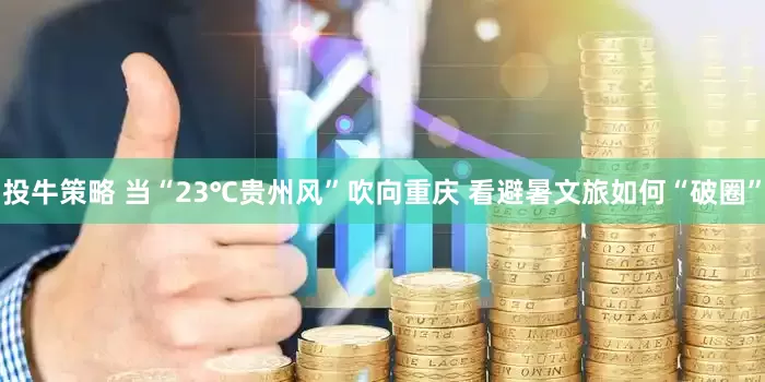投牛策略 当“23℃贵州风”吹向重庆 看避暑文旅如何“破圈”
