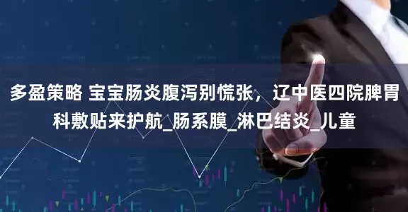 多盈策略 宝宝肠炎腹泻别慌张，辽中医四院脾胃科敷贴来护航_肠系膜_淋巴结炎_儿童