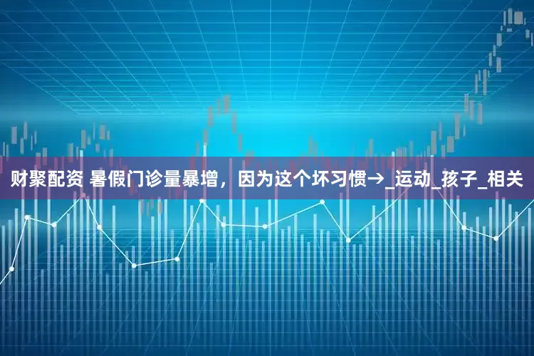 财聚配资 暑假门诊量暴增，因为这个坏习惯→_运动_孩子_相关