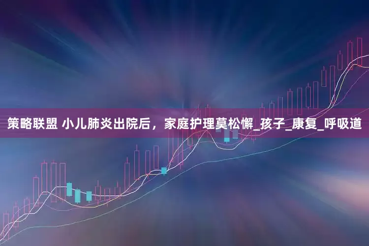 策略联盟 小儿肺炎出院后，家庭护理莫松懈_孩子_康复_呼吸道