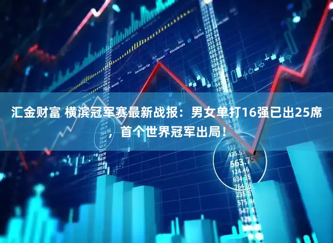 汇金财富 横滨冠军赛最新战报：男女单打16强已出25席，首个世界冠军出局！
