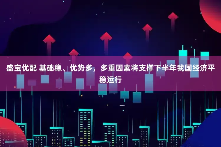 盛宝优配 基础稳、优势多，多重因素将支撑下半年我国经济平稳运行