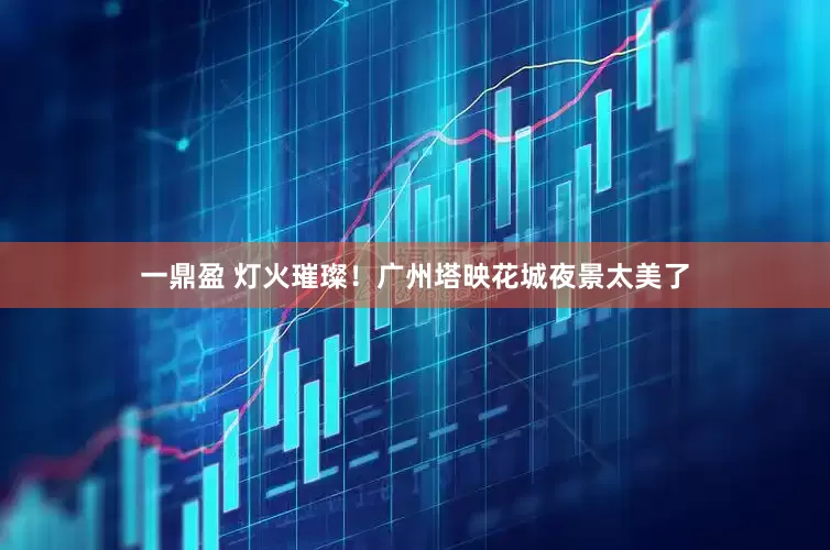一鼎盈 灯火璀璨！广州塔映花城夜景太美了