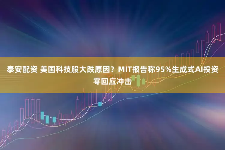 泰安配资 美国科技股大跌原因？MIT报告称95%生成式AI投资零回应冲击