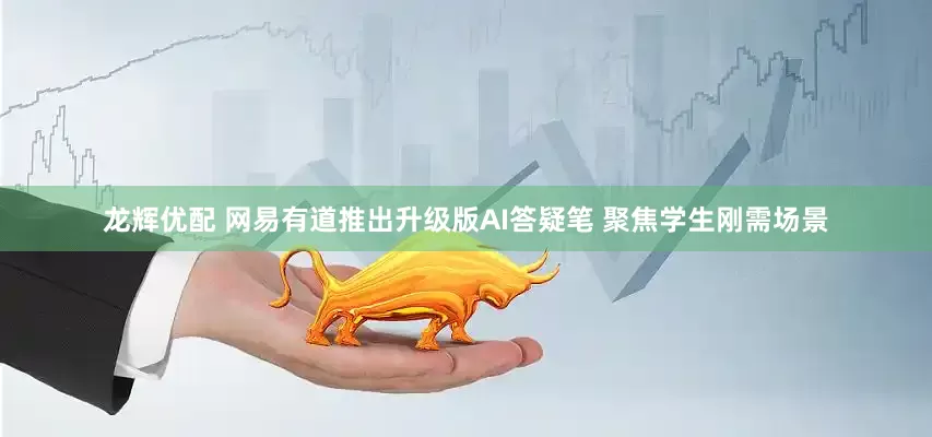 龙辉优配 网易有道推出升级版AI答疑笔 聚焦学生刚需场景