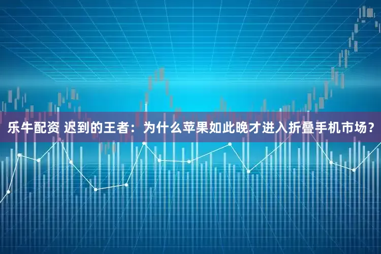 乐牛配资 迟到的王者：为什么苹果如此晚才进入折叠手机市场？