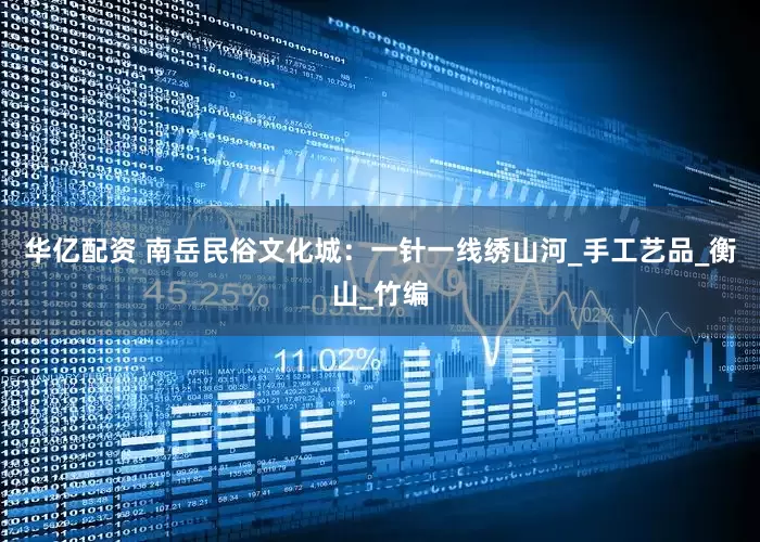 华亿配资 南岳民俗文化城：一针一线绣山河_手工艺品_衡山_竹编