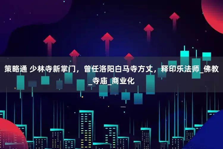 策略通 少林寺新掌门，曾任洛阳白马寺方丈，释印乐法师_佛教_寺庙_商业化
