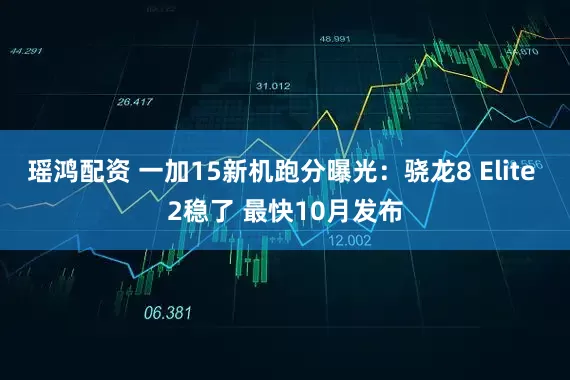 瑶鸿配资 一加15新机跑分曝光：骁龙8 Elite 2稳了 最快10月发布