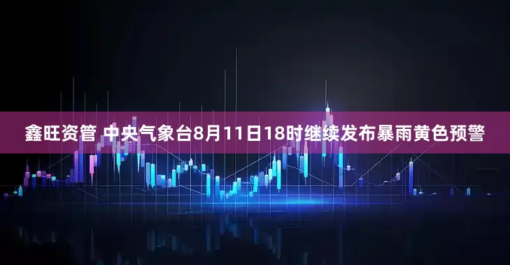 鑫旺资管 中央气象台8月11日18时继续发布暴雨黄色预警