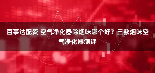 百事达配资 空气净化器除烟味哪个好？三款烟味空气净化器测评