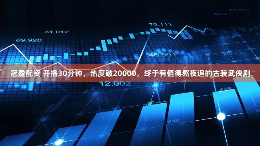 冠盈配资 开播30分钟，热度破20000，终于有值得熬夜追的古装武侠剧