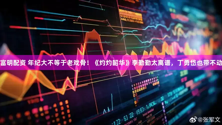 富明配资 年纪大不等于老戏骨！《灼灼韶华》李勤勤太离谱，丁勇岱也带不动