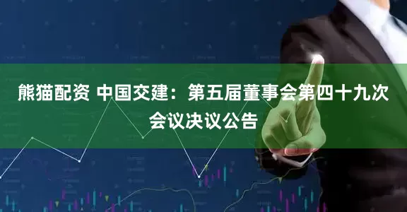 熊猫配资 中国交建：第五届董事会第四十九次会议决议公告