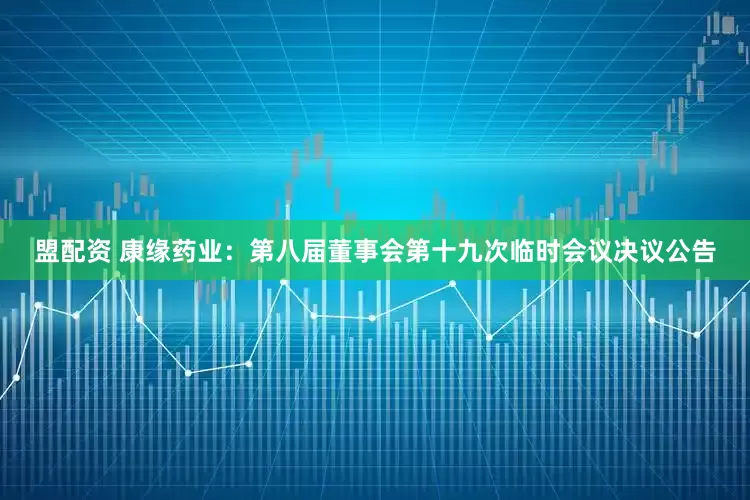 盟配资 康缘药业：第八届董事会第十九次临时会议决议公告